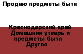 Продаю предметы быта. - Краснодарский край Домашняя утварь и предметы быта » Другое   